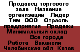 Продавец торгового зала › Название организации ­ Лидер Тим, ООО › Отрасль предприятия ­ Продажи › Минимальный оклад ­ 23 000 - Все города Работа » Вакансии   . Челябинская обл.,Катав-Ивановск г.